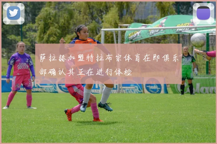 萨拉赫加盟特拉布宗体育在即俱乐部确认其正在进行体检